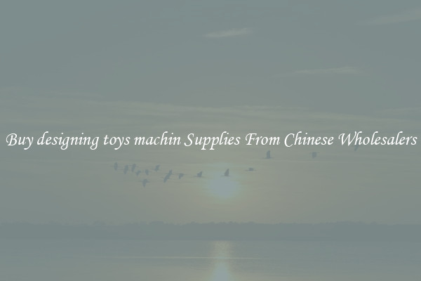 Buy designing toys machin Supplies From Chinese Wholesalers