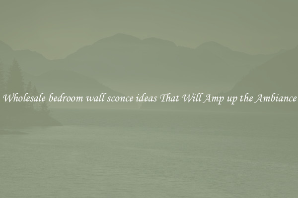 Wholesale bedroom wall sconce ideas That Will Amp up the Ambiance