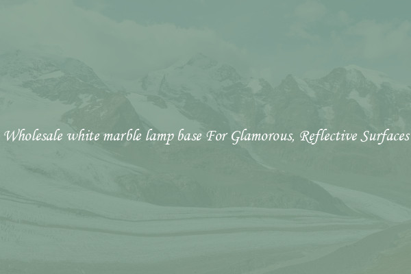 Wholesale white marble lamp base For Glamorous, Reflective Surfaces