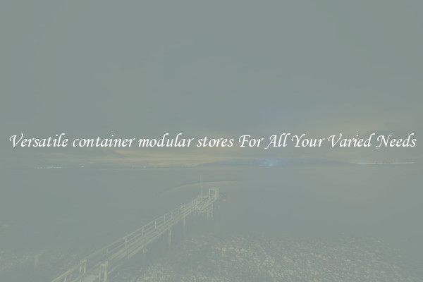 Versatile container modular stores For All Your Varied Needs