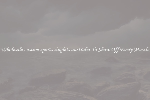 Wholesale custom sports singlets australia To Show Off Every Muscle