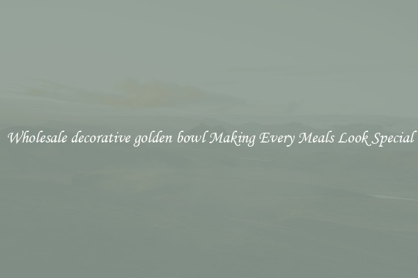 Wholesale decorative golden bowl Making Every Meals Look Special