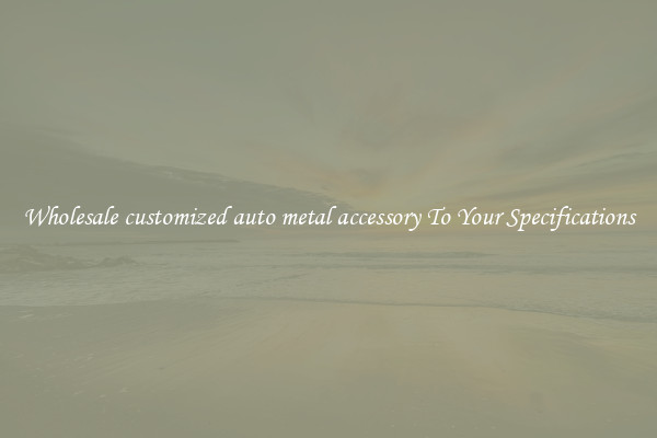 Wholesale customized auto metal accessory To Your Specifications