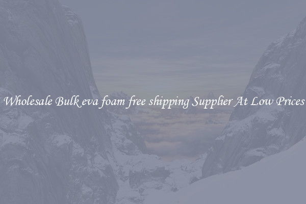 Wholesale Bulk eva foam free shipping Supplier At Low Prices