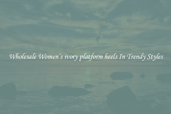 Wholesale Women’s ivory platform heels In Trendy Styles