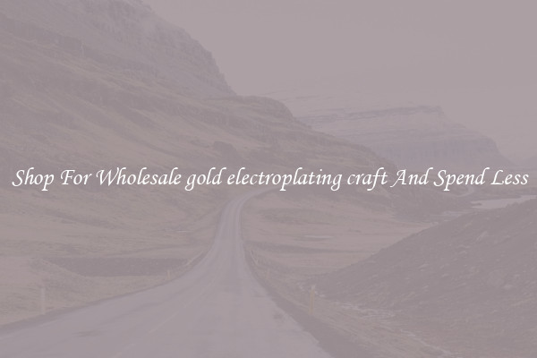 Shop For Wholesale gold electroplating craft And Spend Less