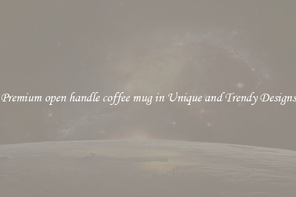 Premium open handle coffee mug in Unique and Trendy Designs