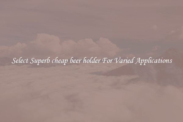Select Superb cheap beer holder For Varied Applications