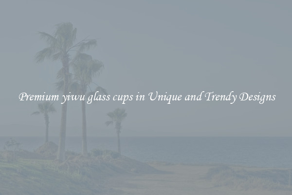 Premium yiwu glass cups in Unique and Trendy Designs