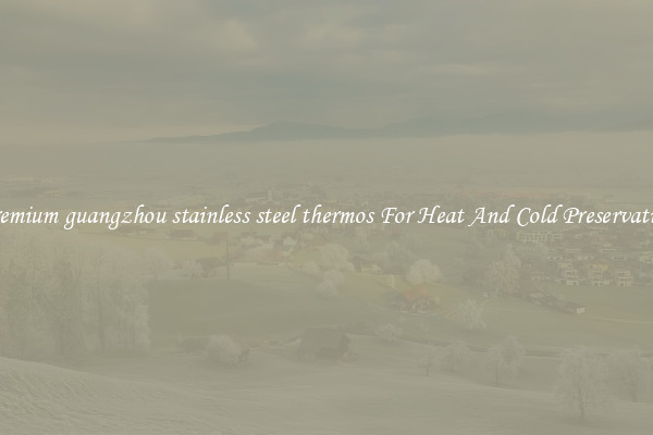 Premium guangzhou stainless steel thermos For Heat And Cold Preservation