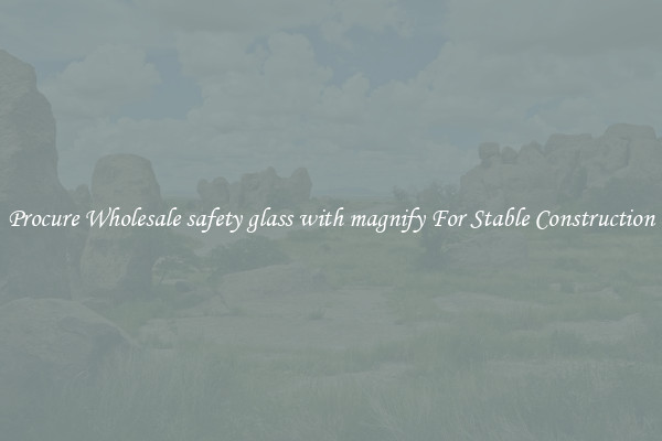 Procure Wholesale safety glass with magnify For Stable Construction