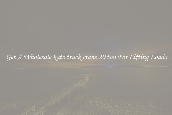Get A Wholesale kato truck crane 20 ton For Lifting Loads