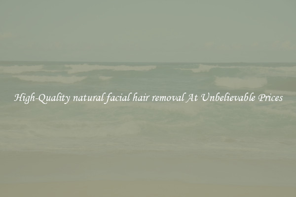 High-Quality natural facial hair removal At Unbelievable Prices