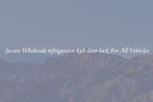 Secure Wholesale refrigerator kub door lock For All Vehicles