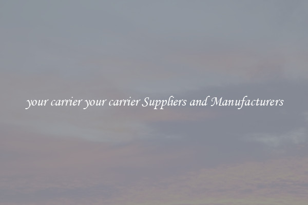 your carrier your carrier Suppliers and Manufacturers