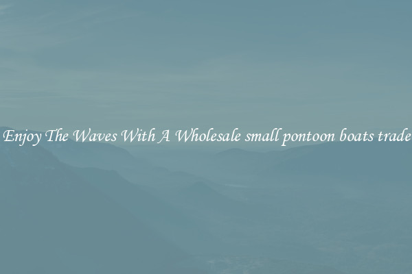 Enjoy The Waves With A Wholesale small pontoon boats trade