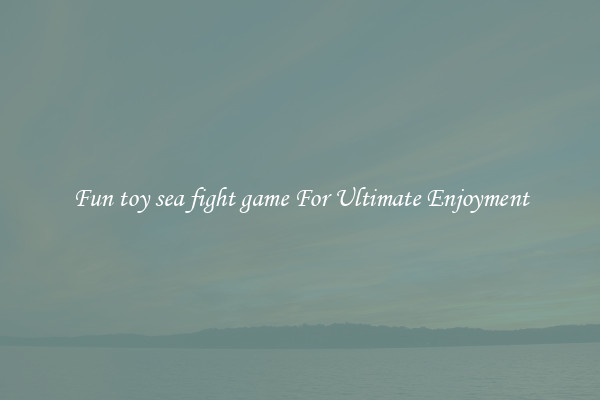 Fun toy sea fight game For Ultimate Enjoyment