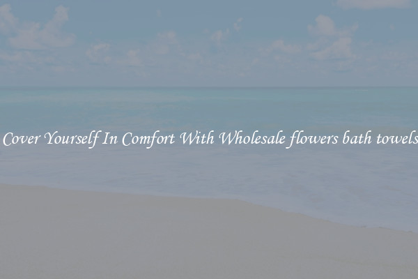 Cover Yourself In Comfort With Wholesale flowers bath towels