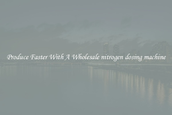 Produce Faster With A Wholesale nitrogen dosing machine
