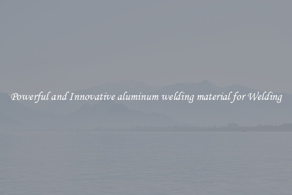 Powerful and Innovative aluminum welding material for Welding