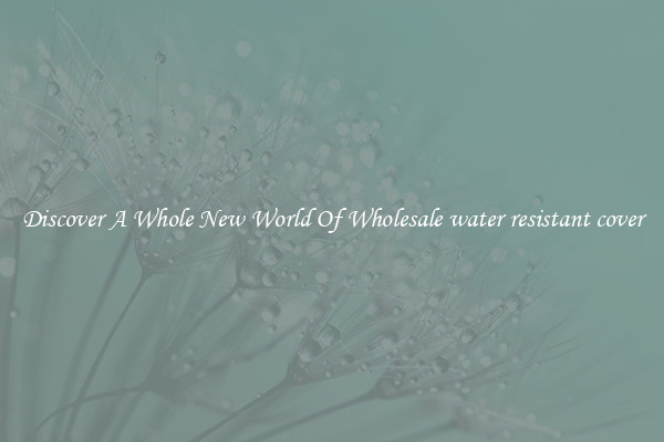 Discover A Whole New World Of Wholesale water resistant cover