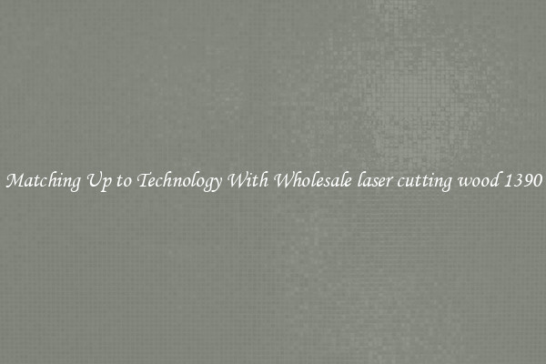 Matching Up to Technology With Wholesale laser cutting wood 1390