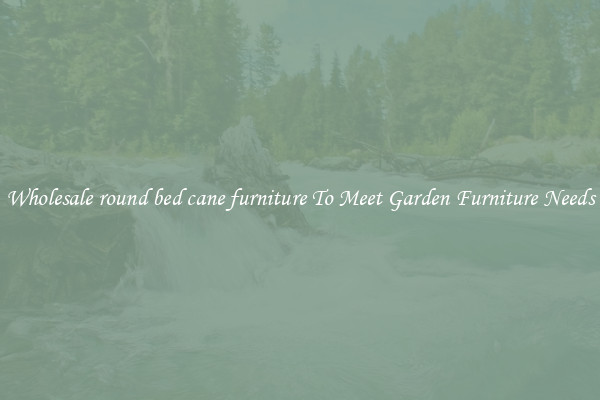 Wholesale round bed cane furniture To Meet Garden Furniture Needs