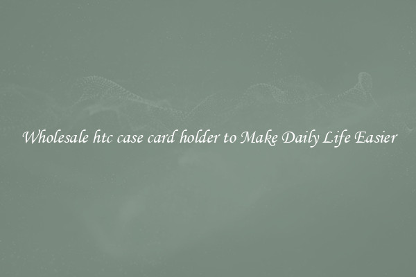 Wholesale htc case card holder to Make Daily Life Easier
