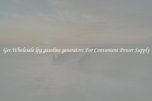 Get Wholesale lpg gasoline generators For Convenient Power Supply