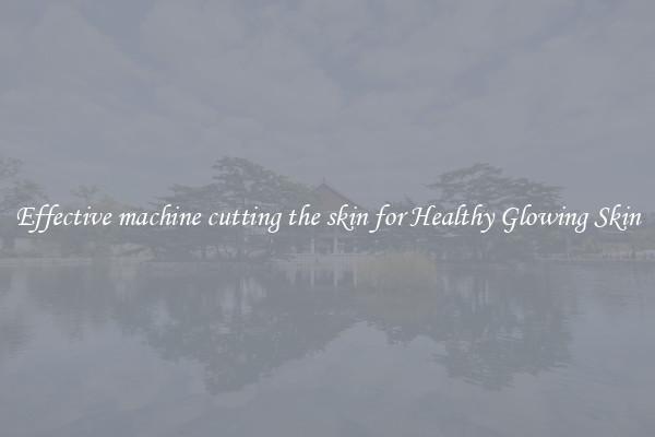 Effective machine cutting the skin for Healthy Glowing Skin