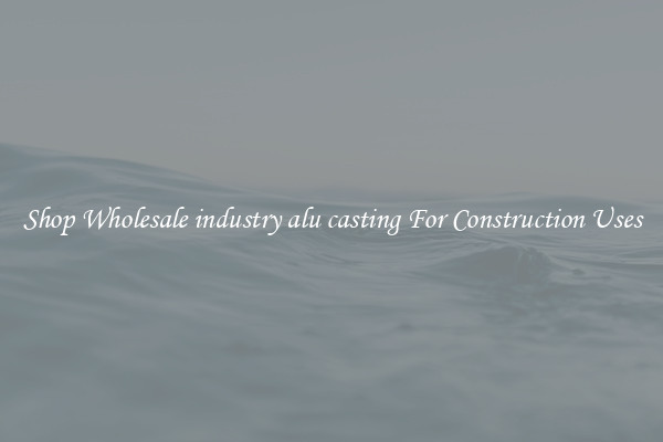 Shop Wholesale industry alu casting For Construction Uses