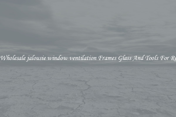 Get Wholesale jalousie window ventilation Frames Glass And Tools For Repair