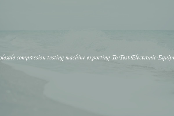 Wholesale compression testing machine exporting To Test Electronic Equipment