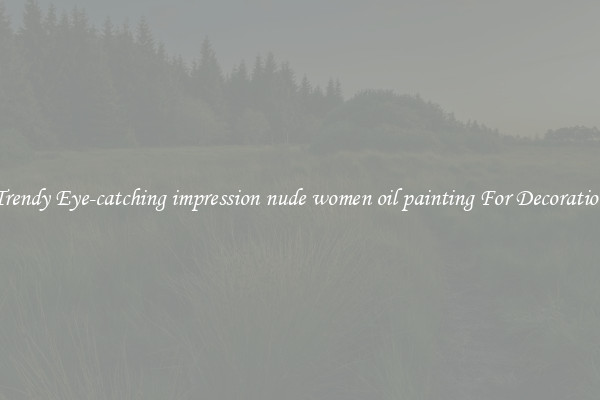 Trendy Eye-catching impression nude women oil painting For Decoration