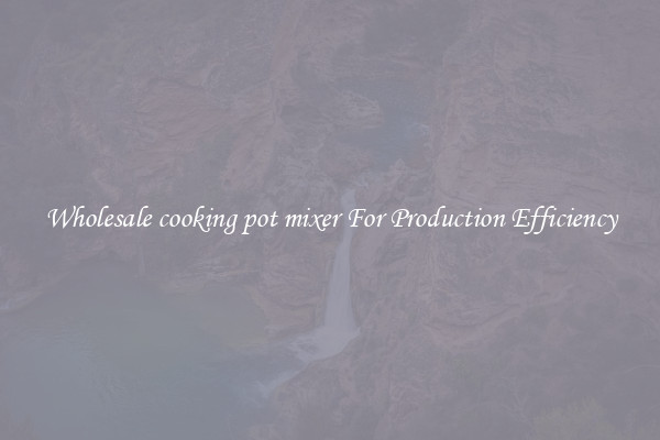 Wholesale cooking pot mixer For Production Efficiency