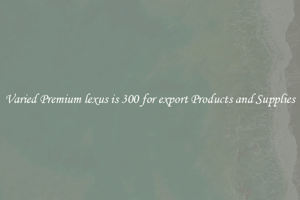 Varied Premium lexus is 300 for export Products and Supplies
