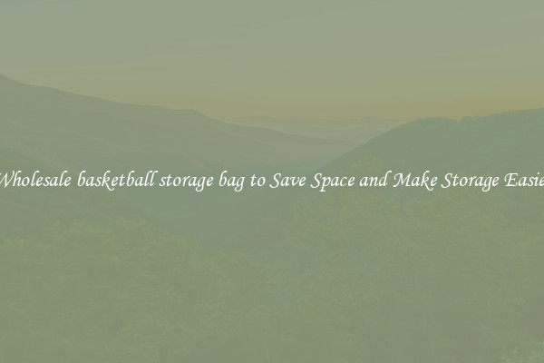 Wholesale basketball storage bag to Save Space and Make Storage Easier