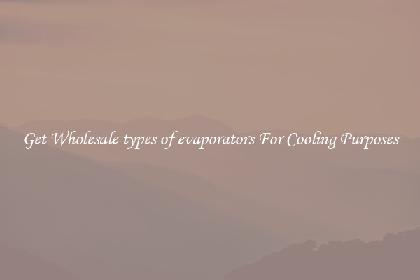 Get Wholesale types of evaporators For Cooling Purposes