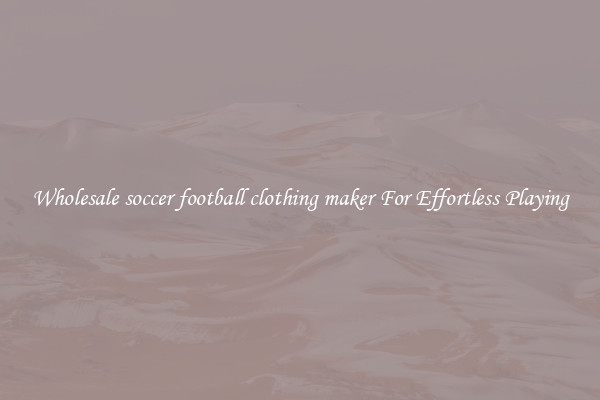 Wholesale soccer football clothing maker For Effortless Playing