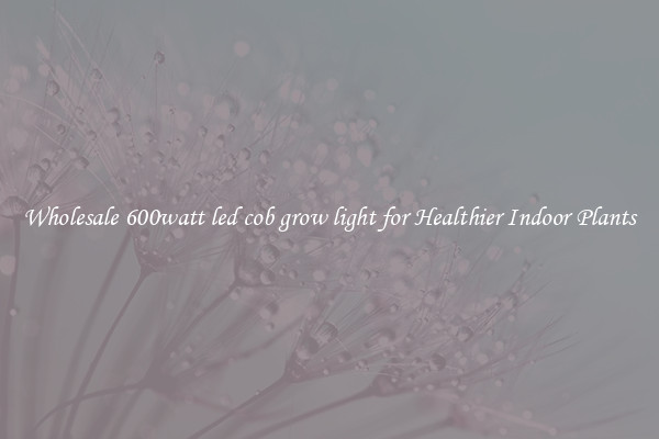 Wholesale 600watt led cob grow light for Healthier Indoor Plants