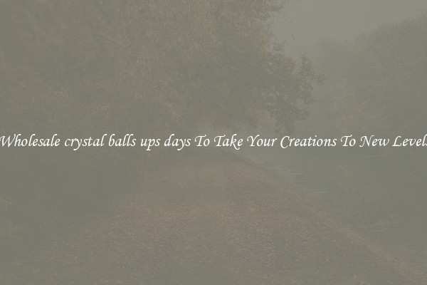 Wholesale crystal balls ups days To Take Your Creations To New Levels