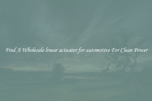 Find A Wholesale linear actuator for automotive For Clean Power